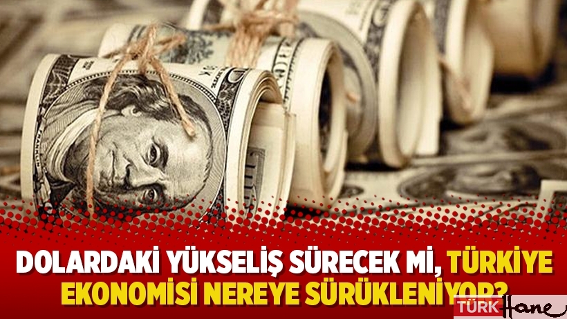 Dolardaki yükseliş sürecek mi, Türkiye ekonomisi nereye sürükleniyor?
