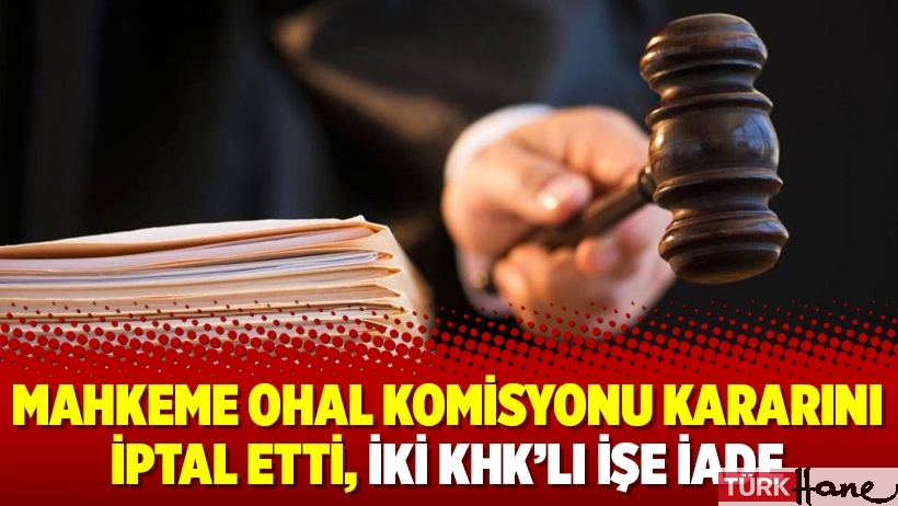 Mahkeme OHAL Komisyonu kararını iptal etti, iki KHK’lı işe iade