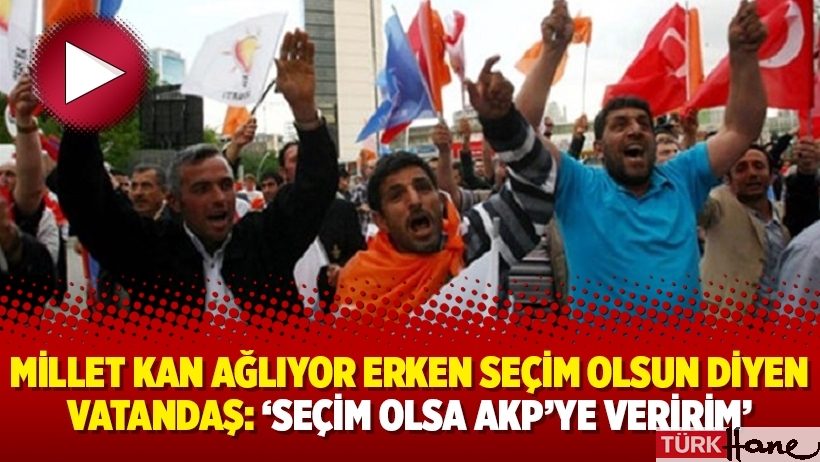 Millet kan ağlıyor erken seçim olsun diyen vatandaş: ‘Seçim olsa AKP’ye veririm’