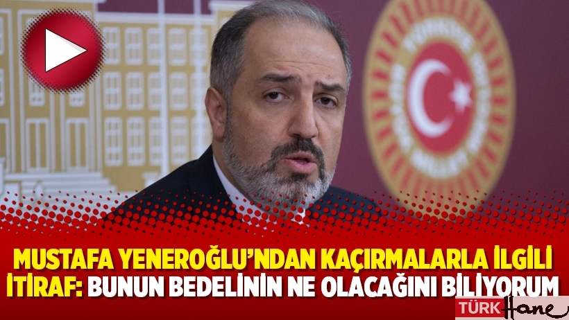 Mustafa Yeneroğlu’ndan kaçırmalarla ilgili itiraf: “Bunun bedelinin ne olacağını biliyorum”