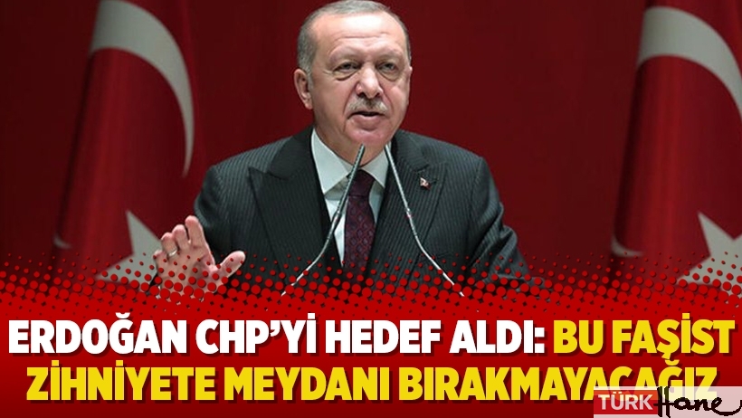 Erdoğan CHP’yi hedef aldı: Bu faşist zihniyete meydanı bırakmayacağız