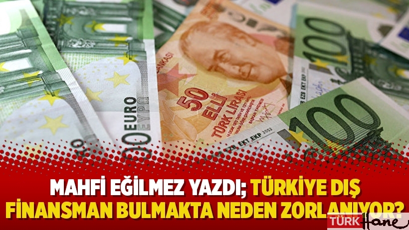 Mahfi Eğilmez yazdı; Türkiye dış finansman bulmakta neden zorlanıyor?