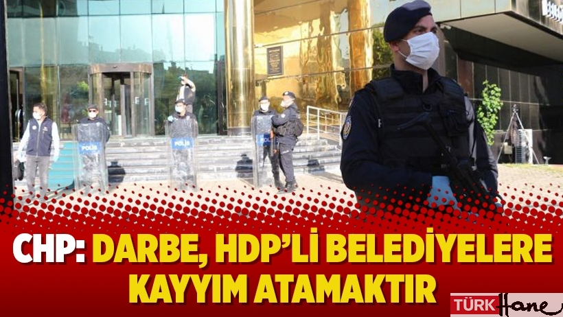 CHP: Darbe, HDP’li belediyelere kayyım atamaktır