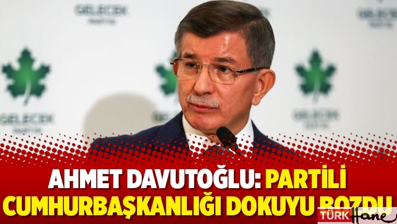Ahmet Davutoğlu: Partili cumhurbaşkanlığı dokuyu bozdu