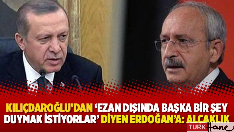 Kılıçdaroğlu’dan ‘Ezan dışında başka bir şey duymak istiyorlar’ diyen Erdoğan’a: Alçaklık