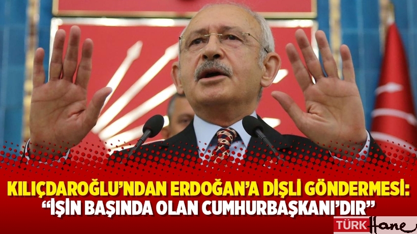 Kılıçdaroğlu’ndan Erdoğan’a Dişli göndermesi: “İşin başında olan Cumhurbaşkanı’dır”