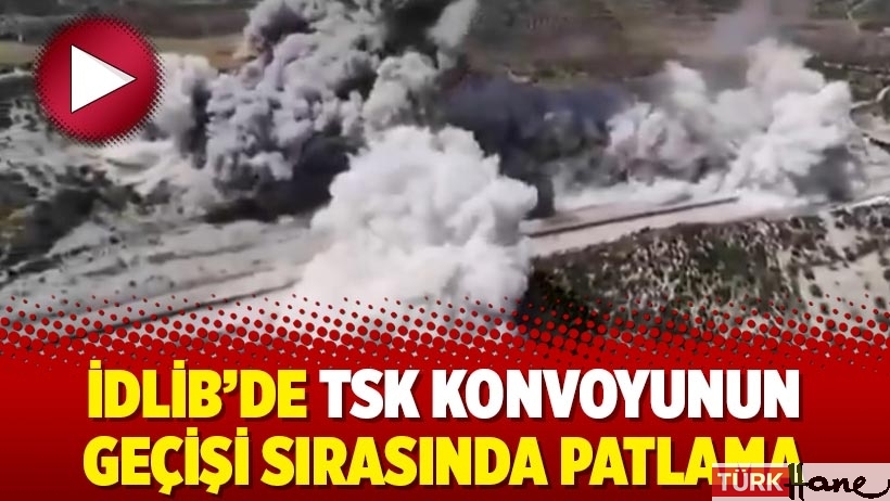 İdlib’de TSK konvoyunun geçişi sırasında patlama