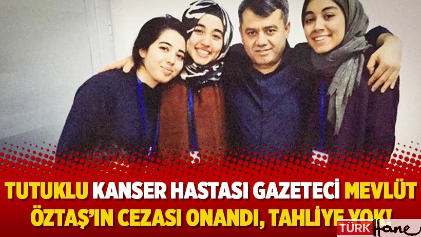 Tutuklu kanser hastası Gazeteci Mevlüt Öztaş’ın cezası onandı, tahliye yok!