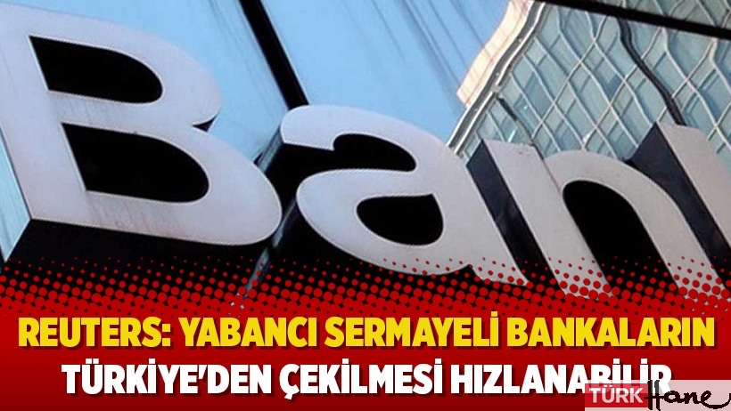 Reuters: Yabancı sermayeli bankaların Türkiye'den çekilmesi hızlanabilir