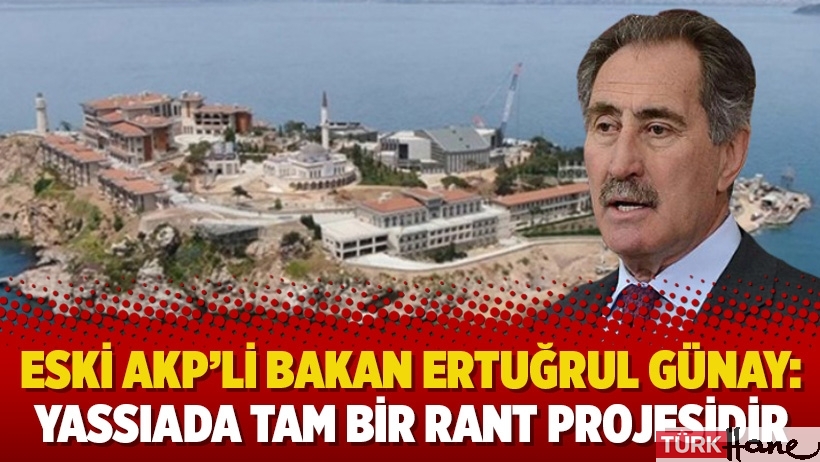 Eski AKP’li Bakan Ertuğrul Günay: Yassıada tam bir rant projesidir