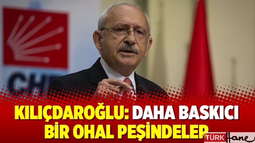 Kılıçdaroğlu: Daha baskıcı bir OHAL peşindeler