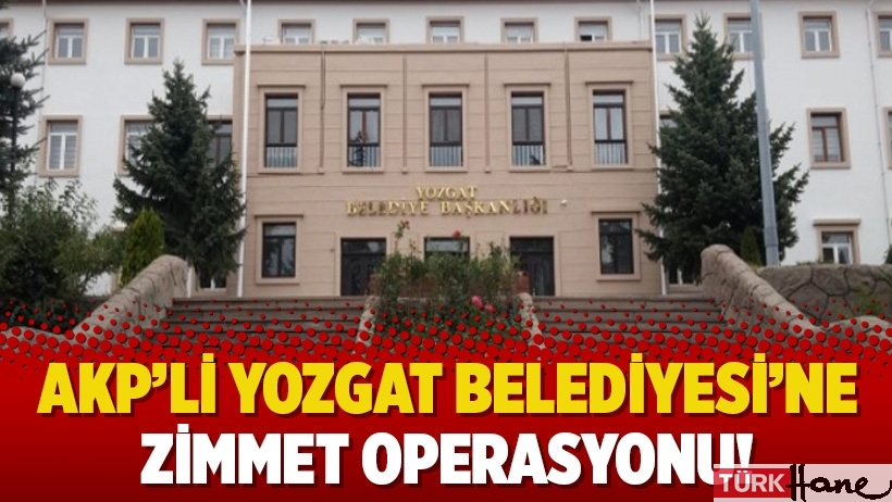 AKP’li Yozgat Belediyesi’ne zimmet operasyonu!