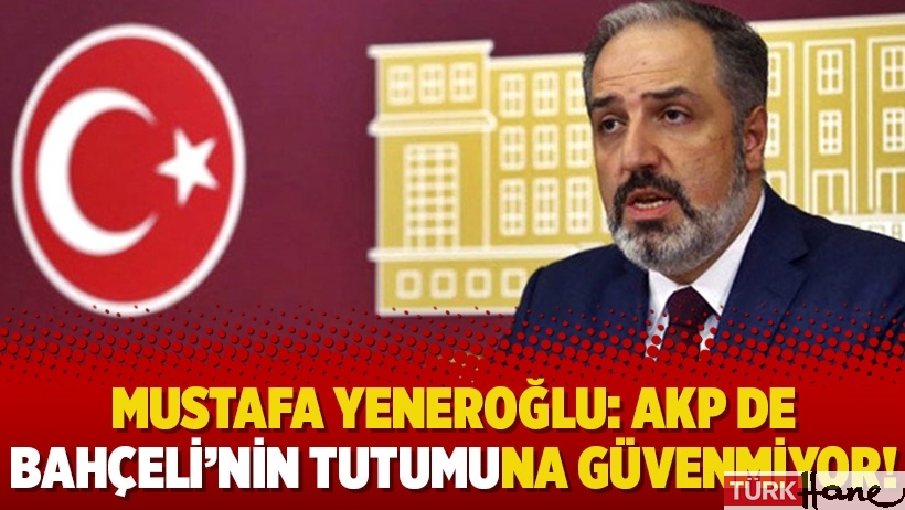 Mustafa Yeneroğlu: AKP de Bahçeli’nin tutumuna güvenmiyor!
