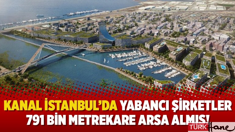 Kanal İstanbul’da yabancı şirketler 791 bin metrekare arsa almış!