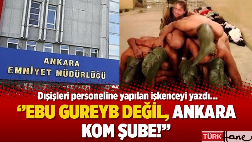 Dışişleri personeline yapılan işkenceyi yazdı: Ebu Gureyb değil, Ankara KOM şube!