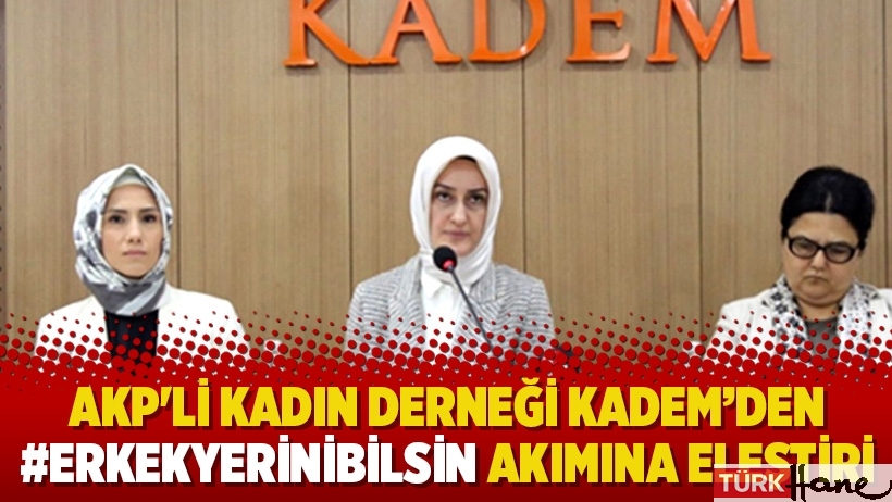 AKP'li kadın derneği KADEM’den #erkekyerinibilsin akımına eleştiri