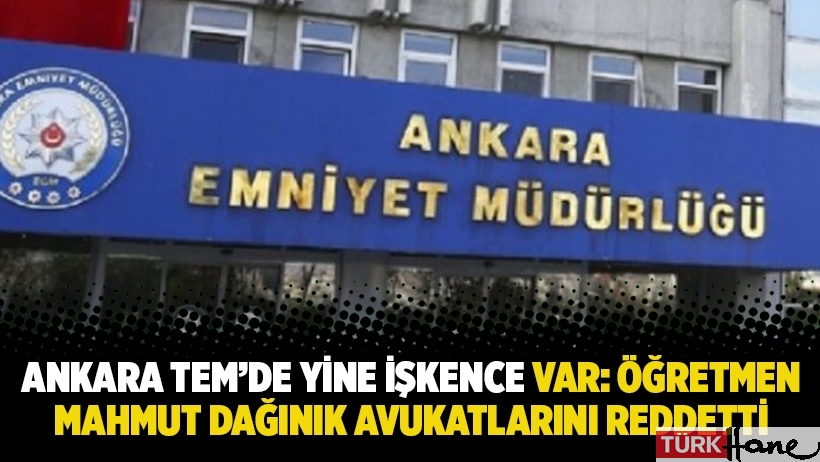 Ankara TEM’de yine işkence var: Öğretmen Mahmut Dağınık avukatlarını reddetti