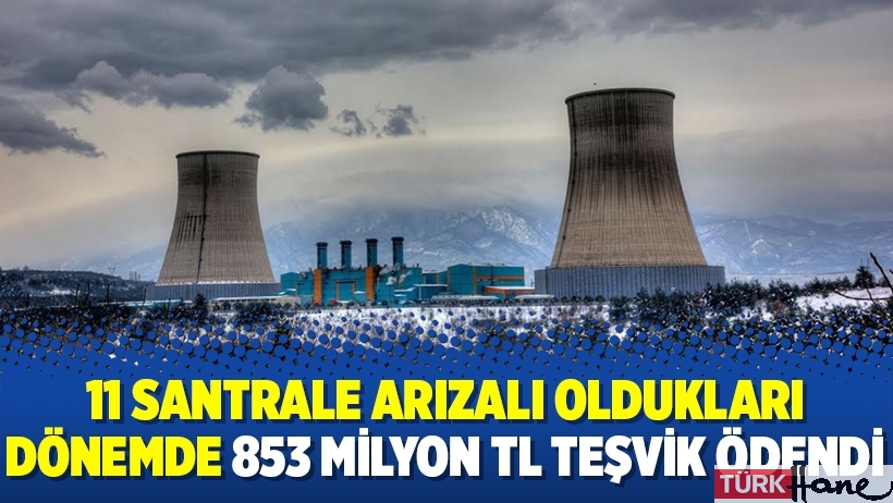 11 santrale arızalı oldukları dönemde 853 milyon TL teşvik ödendi