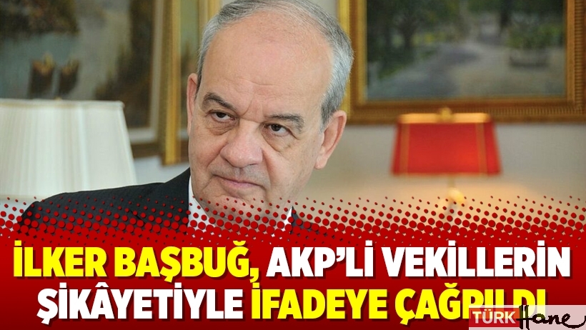 İlker Başbuğ, AKP’li vekillerin şikâyetiyle ifadeye çağrıldı