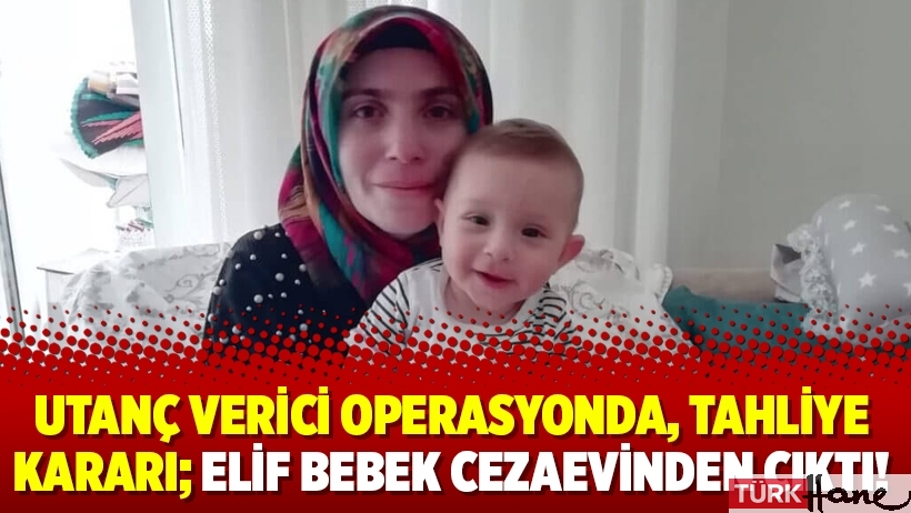 Utanç verici operasyonda, tahliye kararı; Elif bebek cezaevinden çıktı!