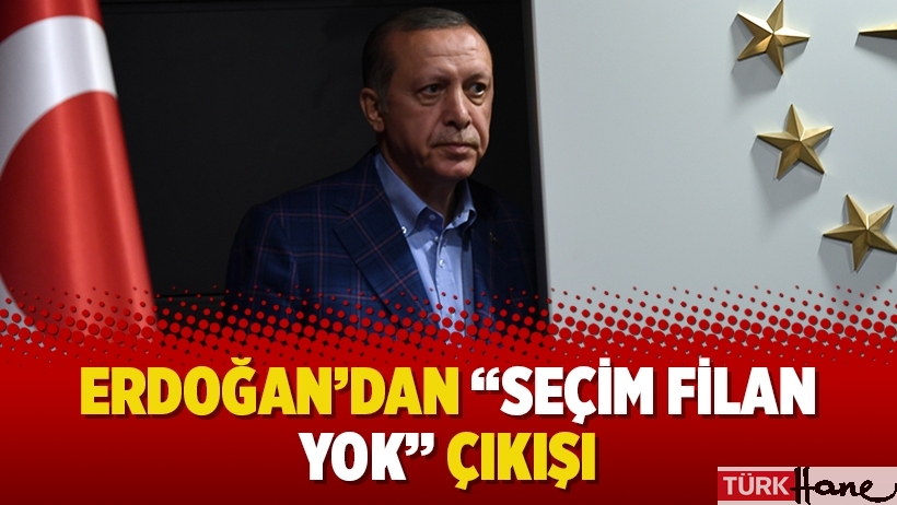 Erdoğan’dan “Seçim filan yok” çıkışı