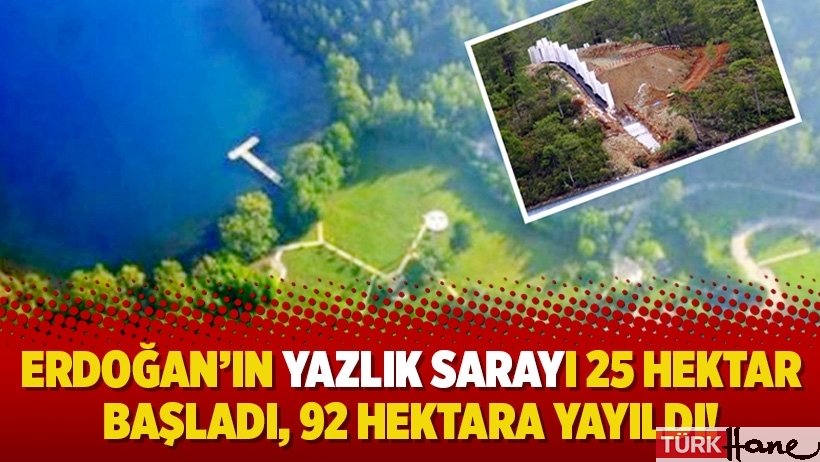 Erdoğan’ın yazlık sarayı 25 hektar başladı, 92 hektara yayıldı!