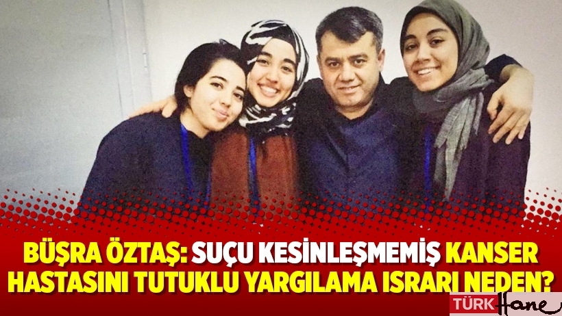 Büşra Öztaş: Suçu kesinleşmemiş kanser hastasını tutuklu yargılama ısrarı neden?