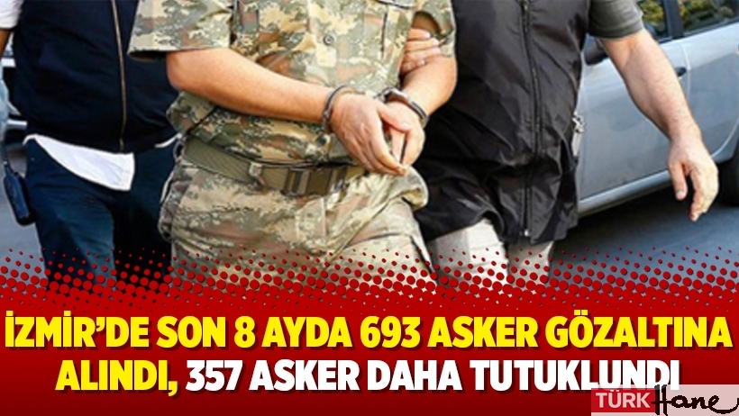 İzmir’de son 8 ayda 693 asker gözaltına alındı, 357 asker daha tutuklundı