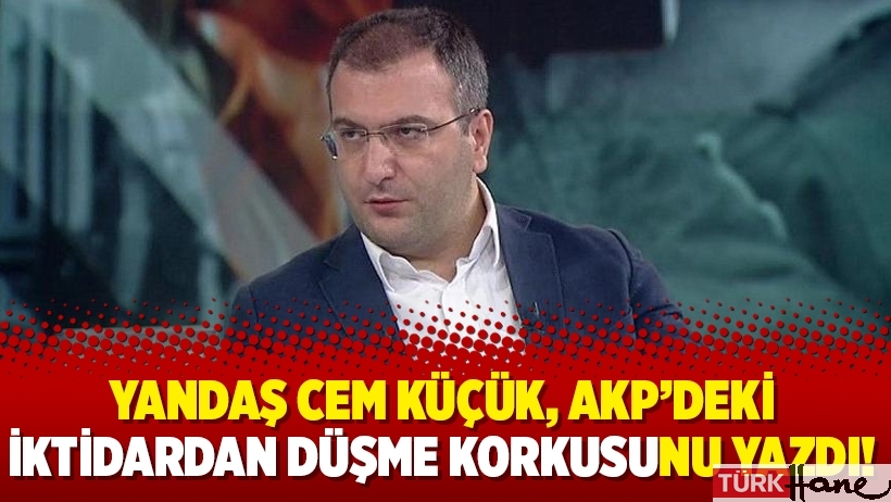 Yandaş Cem Küçük, AKP’deki iktidardan düşme korkusunu yazdı!
