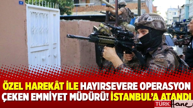 Özel Harekât ile hayırsevere operasyon çeken Emniyet Müdürü! İstanbul’a atandı