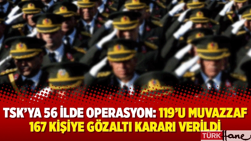 TSK’ya 56 ilde operasyon: 119’u muvazzaf 167 kişiye gözaltı kararı verildi