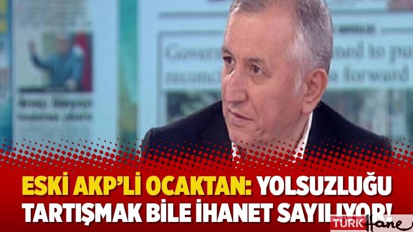 Eski AKP’li Ocaktan: Yolsuzluğu tartışmak bile ihanet sayılıyor!