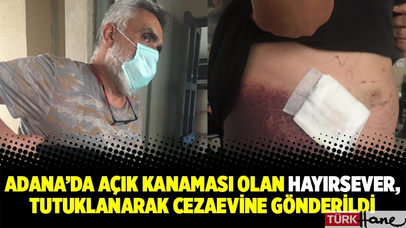 Adana’da açık kanaması olan hayırsever, tutuklanarak cezaevine gönderildi