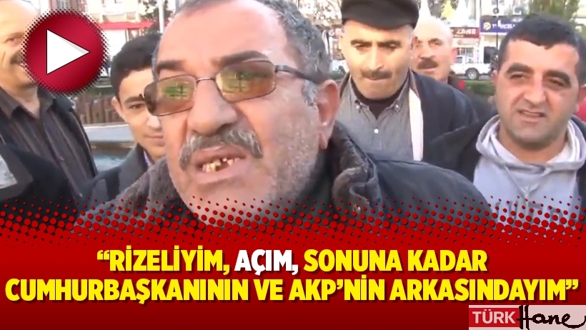 “Rizeliyim, açım, sonuna kadar Cumhurbaşkanının ve AKP’nin arkasındayım”