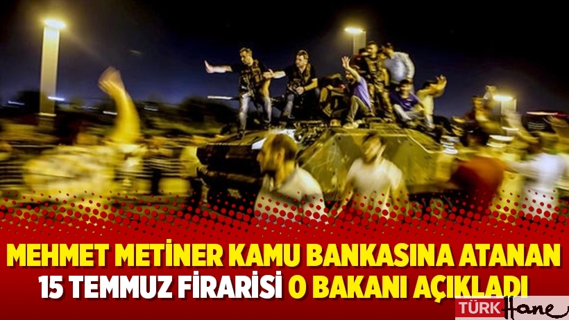 Mehmet Metiner kamu bankasına atanan 15 Temmuz firarisi o bakanı açıkladı