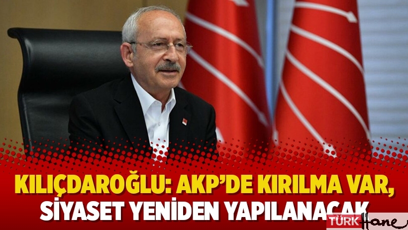 Kılıçdaroğlu: AKP’de kırılma var, siyaset yeniden yapılanacak