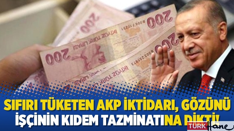 Sıfırı tüketen AKP iktidarı, gözünü işçinin kıdem tazminatına dikti!