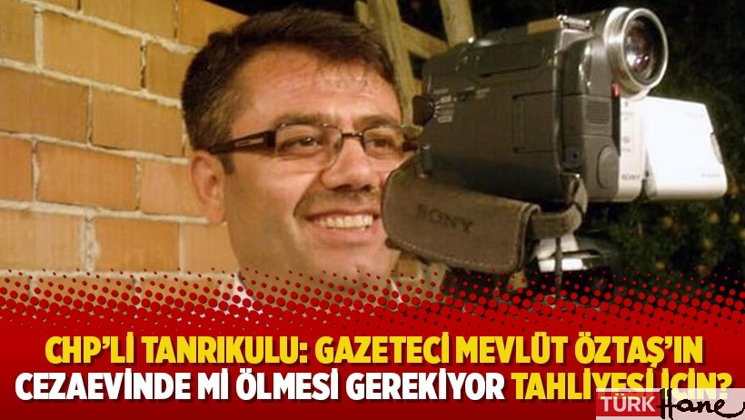 CHP’li Tanrıkulu: Gazeteci Mevlüt Öztaş’ın cezaevinde mi ölmesi gerekiyor tahliyesi için?