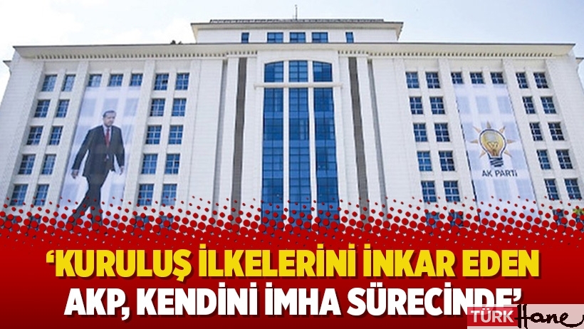 ‘Kuruluş ilkelerini inkar eden AKP, kendini imha sürecinde’
