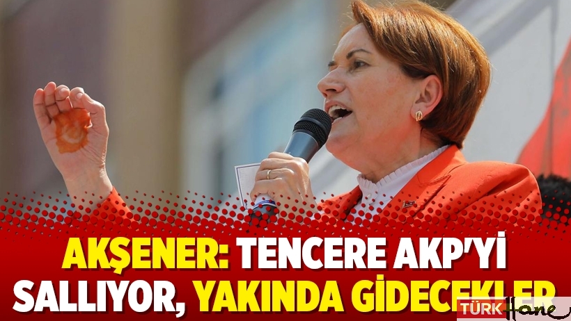 Akşener: Tencere AKP'yi sallıyor, yakında gidecekler