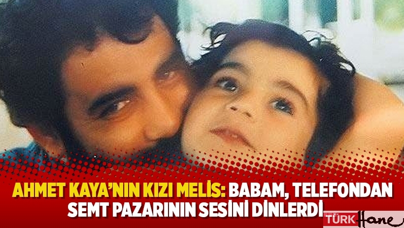 Ahmet Kaya’nın kızı Melis: Babam, telefondan semt pazarının sesini dinlerdi…