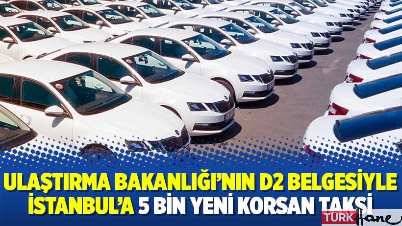 Ulaştırma Bakanlığı’nın D2 belgesiyle İstanbul’a 5 bin yeni korsan taksi