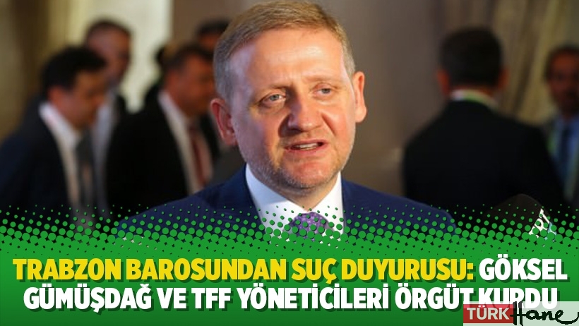 Trabzon Barosundan suç duyurusu: Göksel Gümüşdağ ve TFF yöneticileri örgüt kurdu