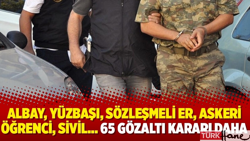 Albay, yüzbaşı, sözleşmeli er, askeri öğrenci, sivil… 65 gözaltı kararı daha