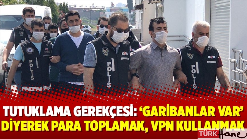 Tutuklama gerekçesi: ‘Garibanlar var’ diyerek para toplamak, VPN kullanmak