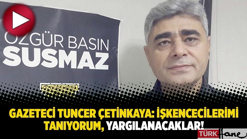 Gazeteci Tuncer Çetinkaya: İşkencecilerimi tanıyorum, yargılanacaklar!