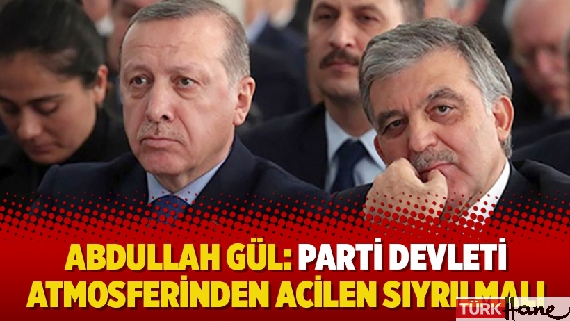 Abdullah Gül: Parti devleti atmosferinden acilen sıyrılmalı