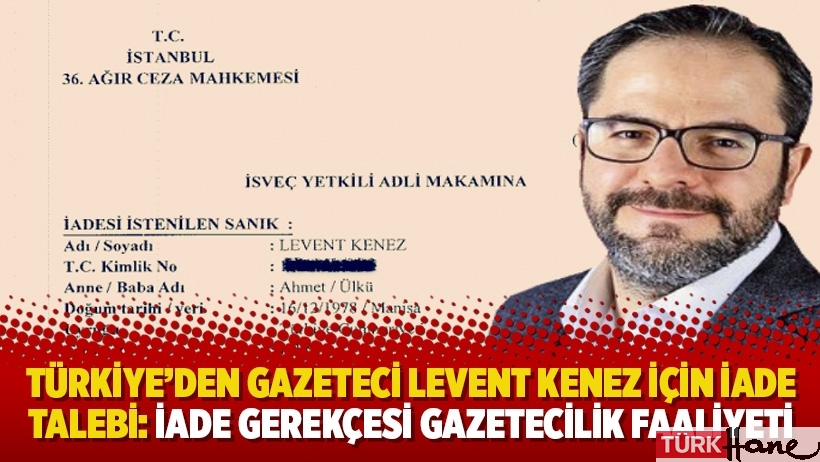 Türkiye’den Gazeteci Levent Kenez için iade talebi: İade gerekçesi gazetecilik faaliyeti