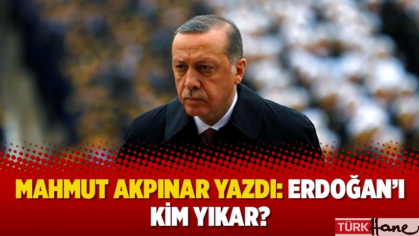 Mahmut Akpınar yazdı: Erdoğan’ı kim yıkar?