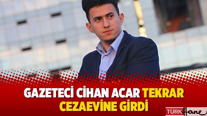 Gazeteci Cihan Acar tekrar cezaevine girdi!